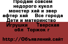 Продам совсем недорого кукол монстер хай и эвер афтер хай  - Все города Дети и материнство » Игрушки   . Тверская обл.,Торжок г.